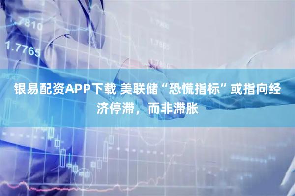 银易配资APP下载 美联储“恐慌指标”或指向经济停滞，而非滞胀