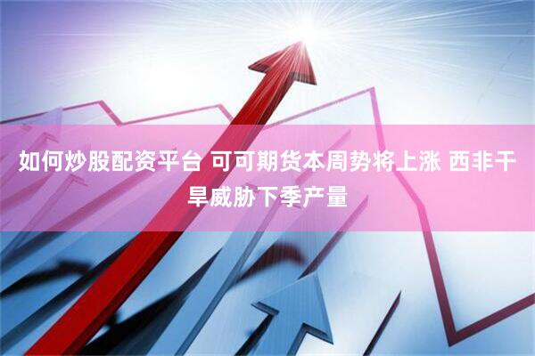 如何炒股配资平台 可可期货本周势将上涨 西非干旱威胁下季产量