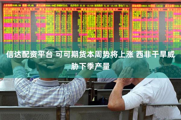 信达配资平台 可可期货本周势将上涨 西非干旱威胁下季产量