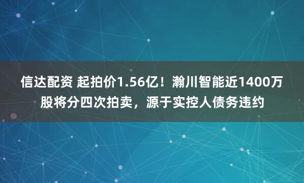 信达配资 起拍价1.56亿！瀚川智能近1400万股将分四次拍卖，源于实控人债务违约