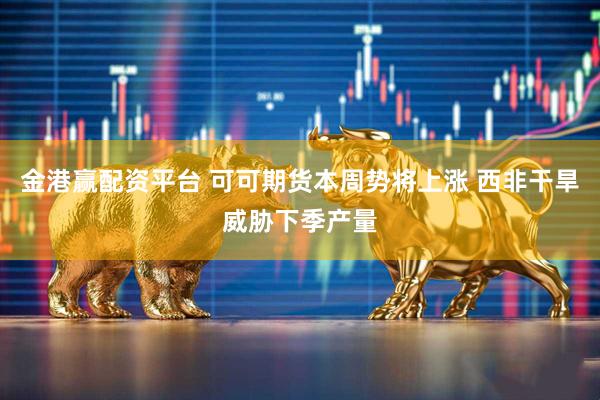 金港赢配资平台 可可期货本周势将上涨 西非干旱威胁下季产量