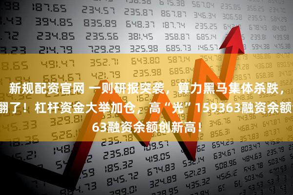 新规配资官网 一则研报突袭，算力黑马集体杀跌，机构吵翻了！杠杆资金大举加仓，高“光”159363融资余额创新高！