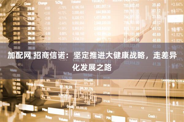 加配网 招商信诺：坚定推进大健康战略，走差异化发展之路
