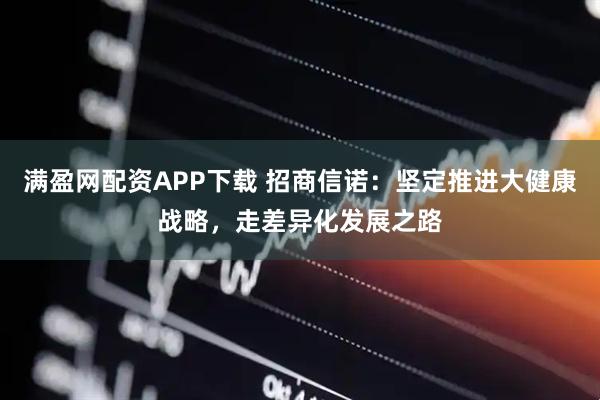 满盈网配资APP下载 招商信诺：坚定推进大健康战略，走差异化发展之路