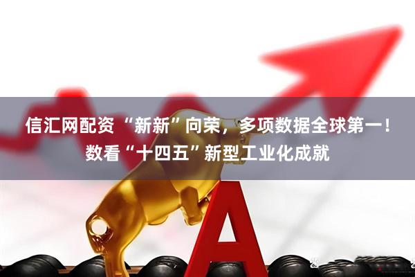 信汇网配资 “新新”向荣，多项数据全球第一！数看“十四五”新型工业化成就