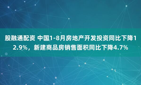 股融通配资 中国1-8月房地产开发投资同比下降12.9%，新建商品房销售面积同比下降4.7%