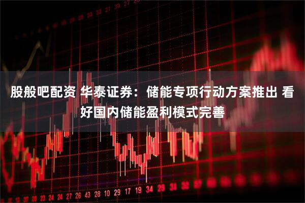 股般吧配资 华泰证券：储能专项行动方案推出 看好国内储能盈利模式完善