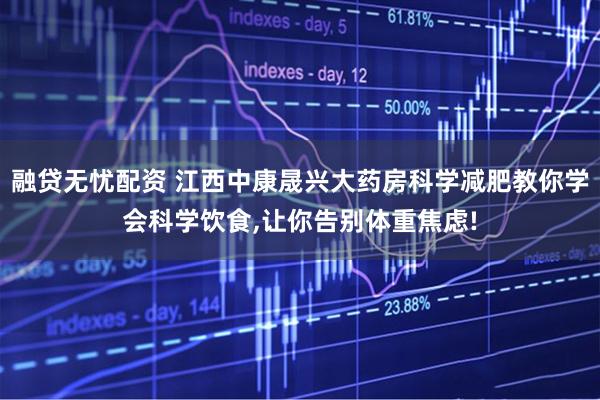 融贷无忧配资 江西中康晟兴大药房科学减肥教你学会科学饮食,让你告别体重焦虑!