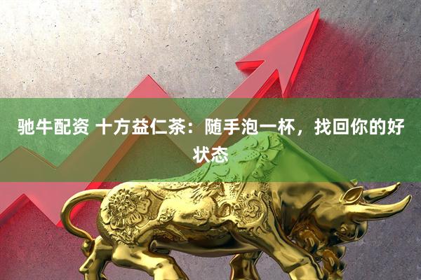 驰牛配资 十方益仁茶：随手泡一杯，找回你的好状态