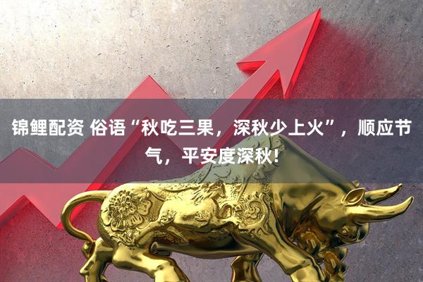 锦鲤配资 俗语“秋吃三果，深秋少上火”，顺应节气，平安度深秋!