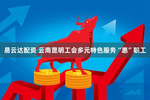 易云达配资 云南昆明工会多元特色服务“惠”职工