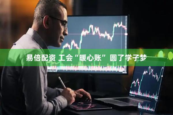 易倍配资 工会“暖心账”&#32;圆了学子梦