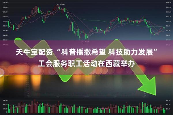 天牛宝配资 “科普播撒希望&#32;科技助力发展”工会服务职工活动在西藏举办
