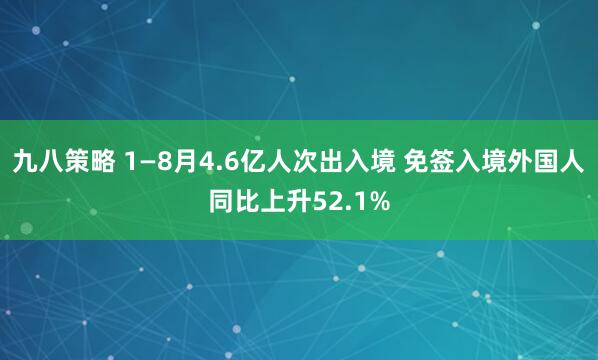 九八策略 1—8月4.6亿人次出入境 免签入境外国人同比上升52.1%