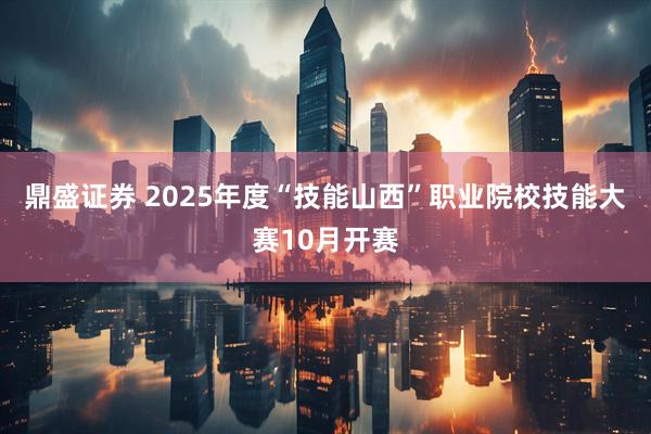 鼎盛证券 2025年度“技能山西”职业院校技能大赛10月开赛