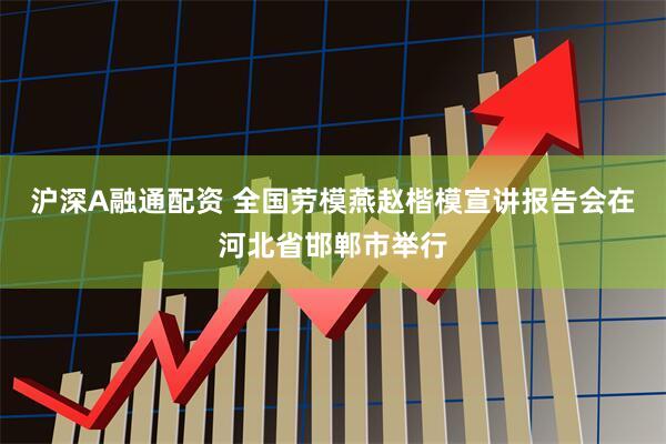 沪深A融通配资 全国劳模燕赵楷模宣讲报告会在河北省邯郸市举行
