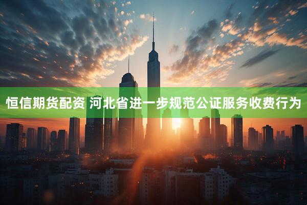 恒信期货配资 河北省进一步规范公证服务收费行为