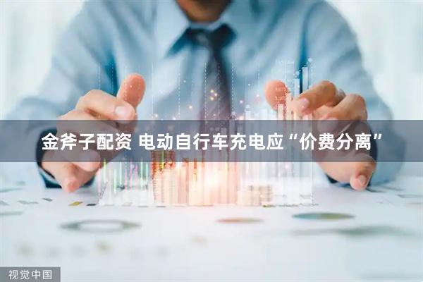 金斧子配资 电动自行车充电应“价费分离”