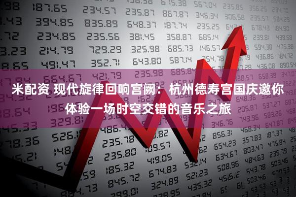 米配资 现代旋律回响宫阙：杭州德寿宫国庆邀你体验一场时空交错的音乐之旅