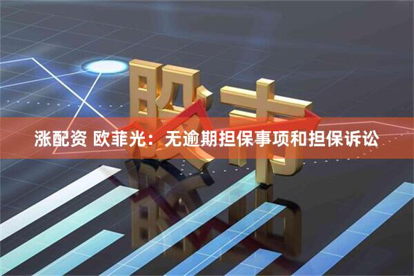 涨配资 欧菲光：无逾期担保事项和担保诉讼
