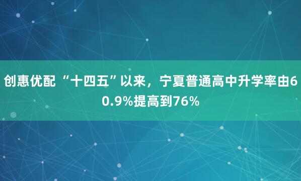 创惠优配 “十四五”以来，宁夏普通高中升学率由60.9%提高到76%