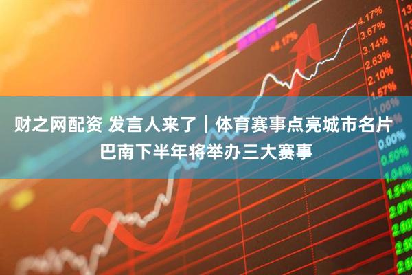 财之网配资 发言人来了｜体育赛事点亮城市名片 巴南下半年将举办三大赛事
