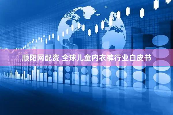 顺阳网配资 全球儿童内衣裤行业白皮书