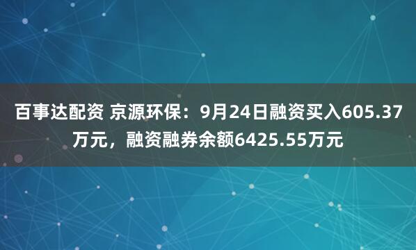 百事达配资 京源环保：9月24日融资买入605.37万元，融资融券余额6425.55万元