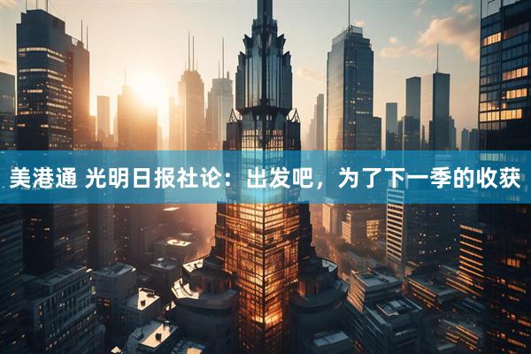 美港通 光明日报社论：出发吧，为了下一季的收获