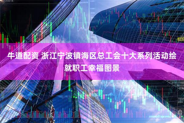 牛道配资 浙江宁波镇海区总工会十大系列活动绘就职工幸福图景