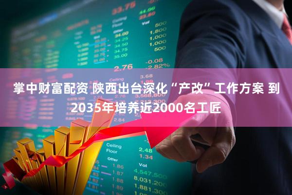 掌中财富配资 陕西出台深化“产改”工作方案&#32;到2035年培养近2000名工匠