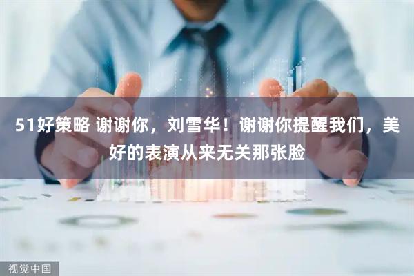 51好策略 谢谢你，刘雪华！谢谢你提醒我们，美好的表演从来无关那张脸