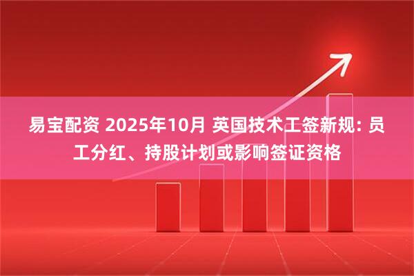易宝配资 2025年10月 英国技术工签新规: 员工分红、持股计划或影响签证资格