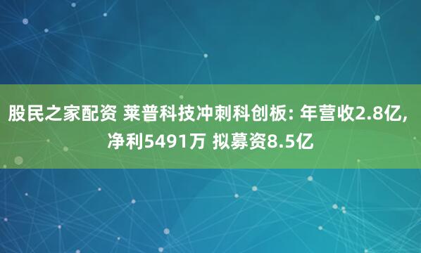 股民之家配资 莱普科技冲刺科创板: 年营收2.8亿, 净利5491万 拟募资8.5亿