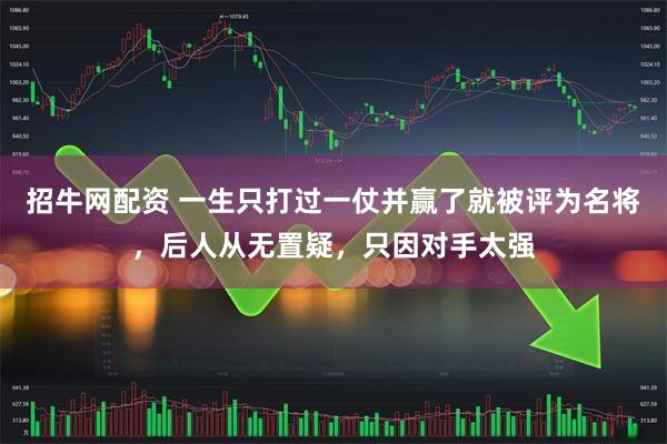 招牛网配资 一生只打过一仗并赢了就被评为名将，后人从无置疑，只因对手太强
