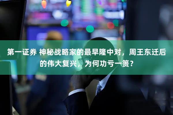 第一证券 神秘战略家的最早隆中对，周王东迁后的伟大复兴，为何功亏一篑？