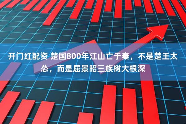 开门红配资 楚国800年江山亡于秦，不是楚王太怂，而是屈景昭三族树大根深