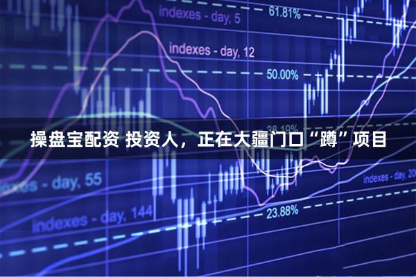 操盘宝配资 投资人，正在大疆门口“蹲”项目