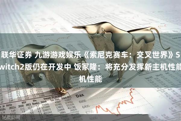 联华证券 九游游戏娱乐《索尼克赛车：交叉世界》Switch2版仍在开发中 饭冢隆：将充分发挥新主机性能