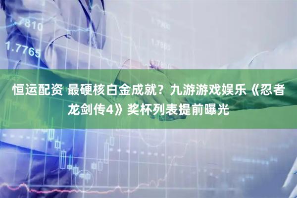 恒运配资 最硬核白金成就？九游游戏娱乐《忍者龙剑传4》奖杯列表提前曝光