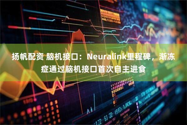 扬帆配资 脑机接口：Neuralink里程碑，渐冻症通过脑机接口首次自主进食