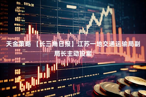 天金策略 【长三角日报】江苏一地交通运输局副局长主动投案