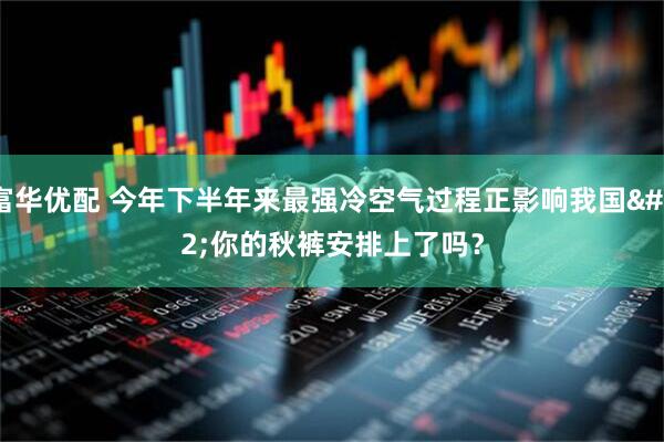 富华优配 今年下半年来最强冷空气过程正影响我国&#32;你的秋裤安排上了吗？