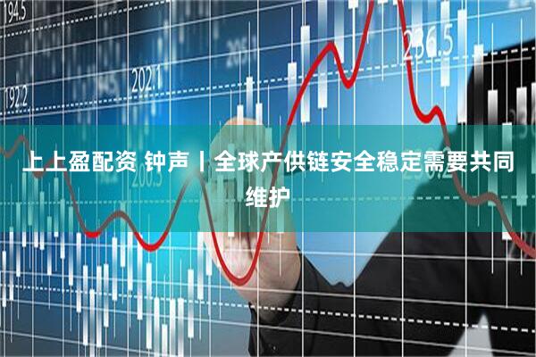 上上盈配资 钟声丨全球产供链安全稳定需要共同维护