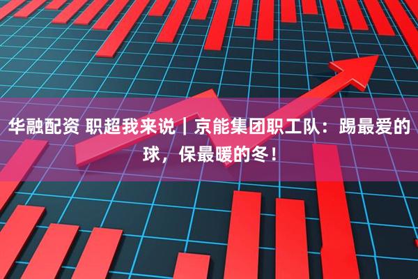华融配资 职超我来说｜京能集团职工队：踢最爱的球，保最暖的冬！