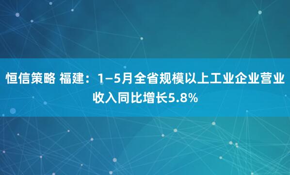 恒信策略 福建：1—5月全省规模以上工业企业营业收入同比增长5.8%