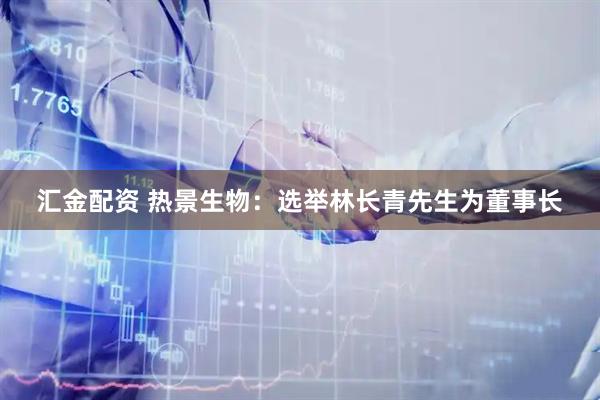 汇金配资 热景生物：选举林长青先生为董事长