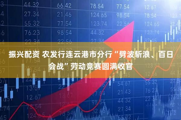 振兴配资 农发行连云港市分行“劈波斩浪、百日会战”劳动竞赛圆满收官