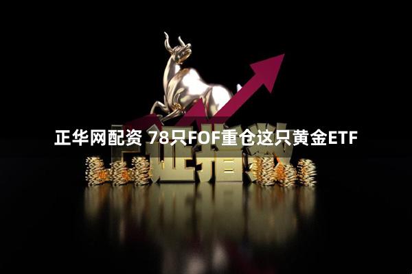 正华网配资 78只FOF重仓这只黄金ETF