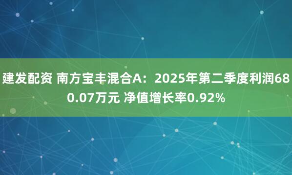 建发配资 南方宝丰混合A：2025年第二季度利润680.07万元 净值增长率0.92%